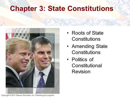 Copyright © 2011 Pearson Education, Inc. Publishing as Longman Chapter 3: State Constitutions Roots of State Constitutions Amending State Constitutions.