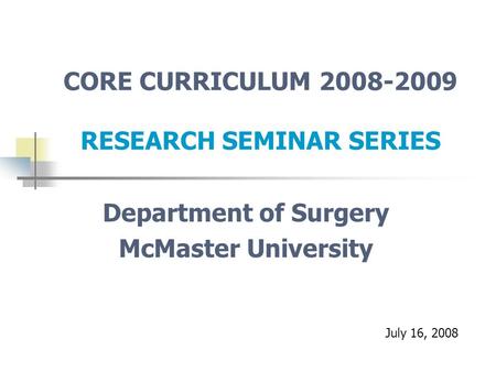 CORE CURRICULUM 2008-2009 RESEARCH SEMINAR SERIES Department of Surgery McMaster University July 16, 2008.