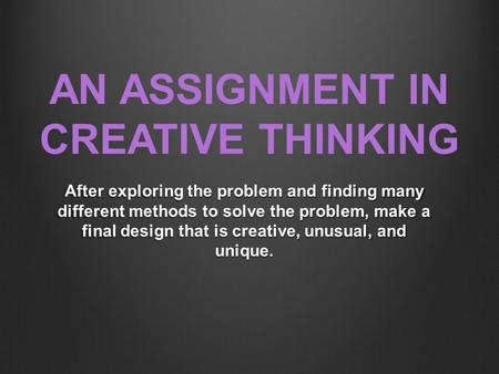 AN ASSIGNMENT IN CREATIVE THINKING After exploring the problem and finding many different methods to solve the problem, make a final design that is creative,