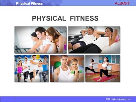 © 2015 albert-learning.com Physical Fitness PHYSICAL FITNESS.