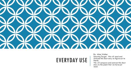 EVERYDAY USE By: Alice Walker Learning Target: We will read and analyze this short story to figure out its theme. We will compare and contrast this short.