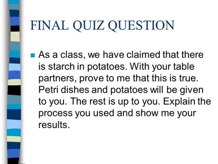 FINAL QUIZ QUESTION n As a class, we have claimed that there is starch in potatoes. With your table partners, prove to me that this is true. Petri dishes.