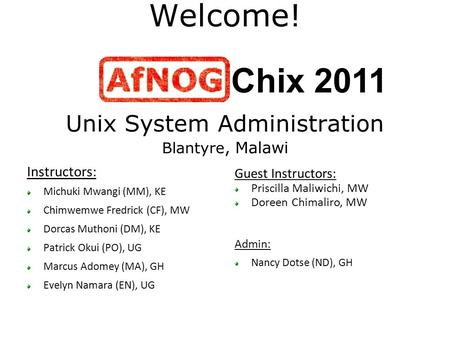 Welcome! Unix System Administration Blantyre, Malawi Instructors: Michuki Mwangi (MM), KE Chimwemwe Fredrick (CF), MW Dorcas Muthoni (DM), KE Patrick Okui.