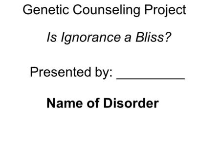 Genetic Counseling Project Presented by: _________ Name of Disorder Is Ignorance a Bliss?