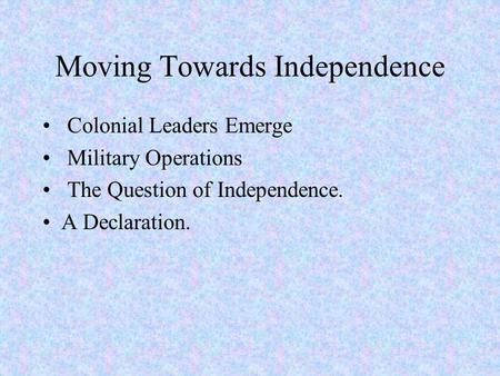 Moving Towards Independence Colonial Leaders Emerge Military Operations The Question of Independence. A Declaration.