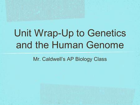 Unit Wrap-Up to Genetics and the Human Genome Mr. Caldwell’s AP Biology Class.