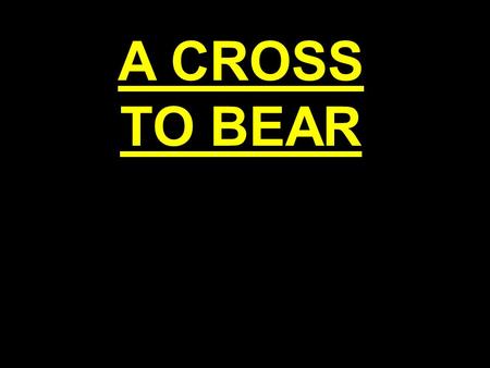 A CROSS TO BEAR. A CROSS TO BEAR The Uncompromising Religion Of Christianity Is As Uncompromising As The Cross of Jesus!