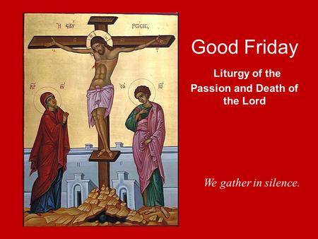 Good Friday Liturgy of the Passion and Death of the Lord We gather in silence.