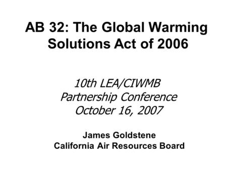 James Goldstene California Air Resources Board AB 32: The Global Warming Solutions Act of 2006 10th LEA/CIWMB Partnership Conference October 16, 2007.