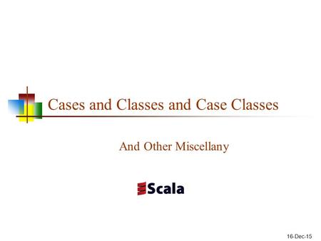 Cases and Classes and Case Classes And Other Miscellany 16-Dec-15.