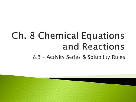 8.3 – Activity Series & Solubility Rules.  Activity = ability of an element to react  easier an element reacts, the higher the activity  activity series.