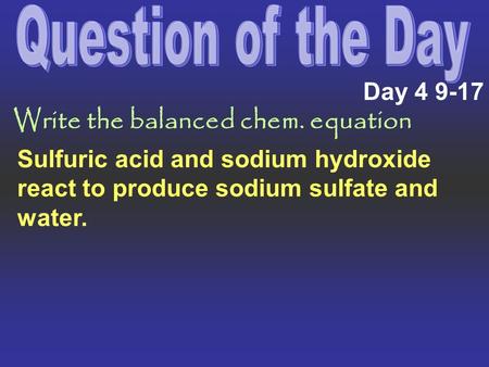 Day 4 9-17 Sulfuric acid and sodium hydroxide react to produce sodium sulfate and water. Write the balanced chem. equation.