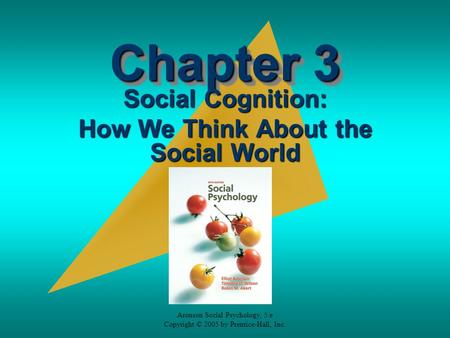 Aronson Social Psychology, 5/e Copyright © 2005 by Prentice-Hall, Inc. Chapter 3 Social Cognition: How We Think About the Social World.