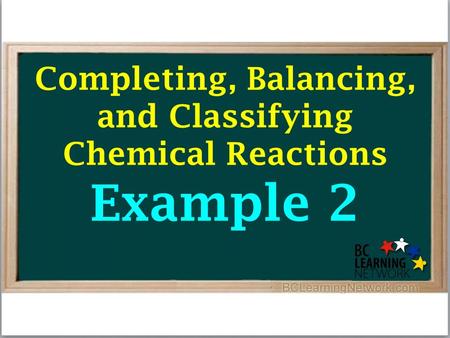 Completing, Balancing, and Classifying Chemical Reactions Example 2.