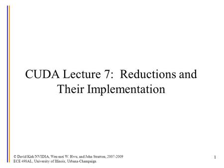 © David Kirk/NVIDIA, Wen-mei W. Hwu, and John Stratton, 2007-2009 ECE 498AL, University of Illinois, Urbana-Champaign 1 CUDA Lecture 7: Reductions and.