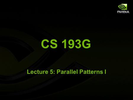 CS 193G Lecture 5: Parallel Patterns I. Getting out of the trenches So far, we’ve concerned ourselves with low-level details of kernel programming Mapping.