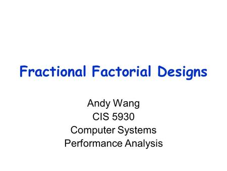 Fractional Factorial Designs Andy Wang CIS 5930 Computer Systems Performance Analysis.