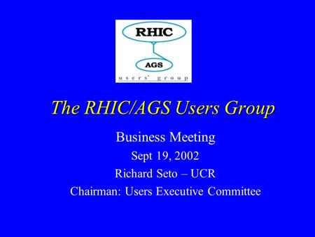 Business Meeting Sept 19, 2002 Richard Seto – UCR Chairman: Users Executive Committee The RHIC/AGS Users Group.