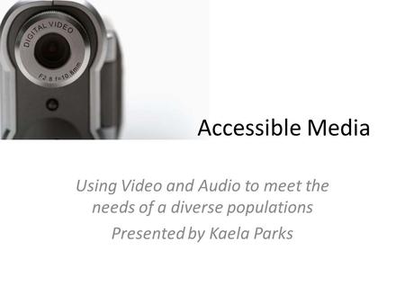 Accessible Media Using Video and Audio to meet the needs of a diverse populations Presented by Kaela Parks.