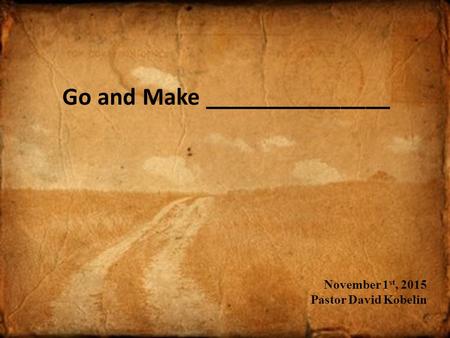 Go and Make _______________ November 1 st, 2015 Pastor David Kobelin.