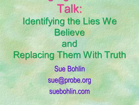 Changing Our Self- Talk: Identifying the Lies We Believe and Replacing Them With Truth Sue Bohlin