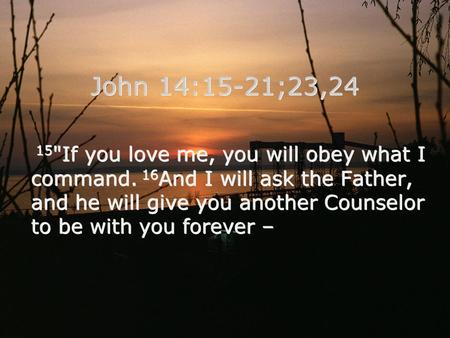 15 If you love me, you will obey what I command. 16 And I will ask the Father, and he will give you another Counselor to be with you forever – John 14:15-21;23,24.