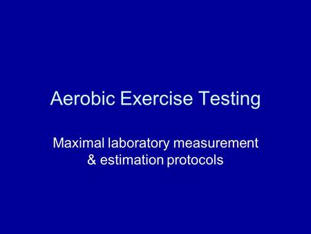 Aerobic Exercise Testing Maximal laboratory measurement & estimation protocols.