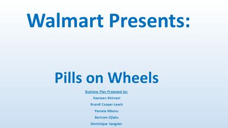 Pills on Wheels Business Plan Proposed by: Nazneen Bhimani Brandi Cooper-Lewis Pamela Mbonu Bertram Ojiaku Dominique Sangster Walmart Presents: