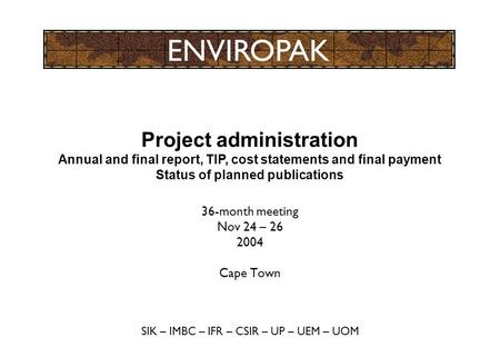 36-month meeting Nov 24 – 26 2004 Cape Town SIK – IMBC – IFR – CSIR – UP – UEM – UOM ENVIROPAK Project administration Annual and final report, TIP, cost.