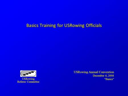 Basics Training for USRowing Officials USRowing Annual Convention December 6, 2008 “Basics” USRowing Referee Committee.