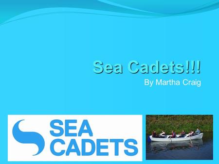 Sea Cadets!!! By Martha Craig. Introduction Most of you know, I am a sea cadet. There are lots of things to do at the sea cadets like sailing, rowing,