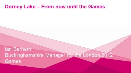 Dorney Lake – From now until the Games Ian Barham Buckinghamshire Manager for the London 2012 Games.