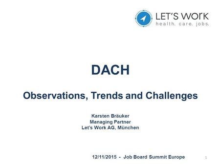 DACH Observations, Trends and Challenges Karsten Bräuker Managing Partner Let’s Work AG, München 12/11/2015 - Job Board Summit Europe 1.