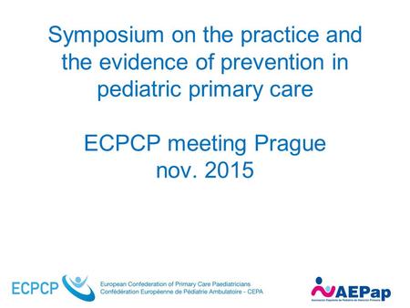 Symposium on the practice and the evidence of prevention in pediatric primary care ECPCP meeting Prague nov. 2015.