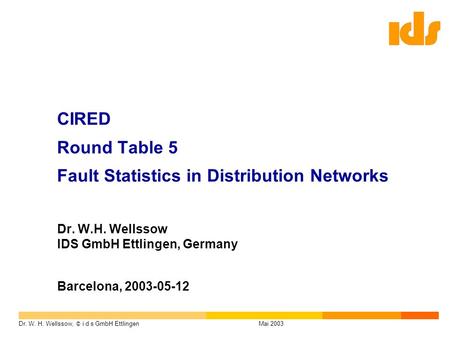 Dr. W. H. Wellssow, © i d s GmbH EttlingenMai 2003 CIRED Round Table 5 Fault Statistics in Distribution Networks Dr. W.H. Wellssow IDS GmbH Ettlingen,