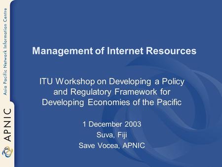 Management of Internet Resources ITU Workshop on Developing a Policy and Regulatory Framework for Developing Economies of the Pacific 1 December 2003 Suva,