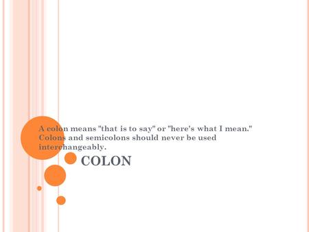 COLON A colon means that is to say or here's what I mean. Colons and semicolons should never be used interchangeably.