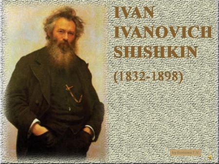 By Borisova T.V.. You will learn about the most famous Russian artist Ivan Shishkin.