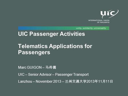 UIC Passenger Activities Telematics Applications for Passengers Marc GUIGON – 马传儒 UIC – Senior Advisor – Passenger Transport Lanzhou – November 2013 –