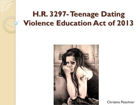 H.R. 3297- Teenage Dating Violence Education Act of 2013 Christina Fleschner.