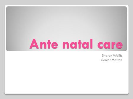 Ante natal care Sharon Wallis Senior Matron. Importance of AN care Appropriate care pathway from start Assessment of maternal & fetal well being Early.