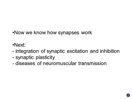 Now we know how synapses work Next: - integration of synaptic excitation and inhibition - synaptic plasticity - diseases of neuromuscular transmission.