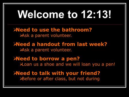 Welcome to 12:13!  Need to use the bathroom?  Ask a parent volunteer.  Need a handout from last week?  Ask a parent volunteer.  Need to borrow a pen?