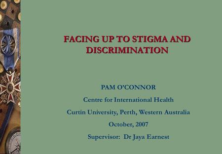 FACING UP TO STIGMA AND DISCRIMINATION PAM O’CONNOR Centre for International Health Curtin University, Perth, Western Australia October, 2007 Supervisor: