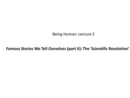 Being Human: Lecture 3 Famous Stories We Tell Ourselves (part II): The ‘Scientific Revolution’