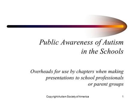 Copyright Autism Society of America1 Public Awareness of Autism in the Schools Overheads for use by chapters when making presentations to school professionals.