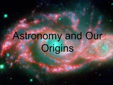 Astronomy and Our Origins. Where did we come from? Scientists believe the entire universe began as a single, one dimensional speck that exploded into.