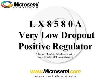 A network of semiconductor technology L X 8 5 8 0 A Very Low Dropout Positive Regulator A Training Module for Sales Representatives and Distributors of.