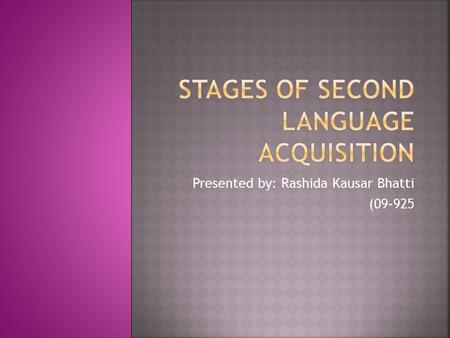 Presented by: Rashida Kausar Bhatti (09-925 All new learners of English progress through the same stages to acquire language. However, the length of.