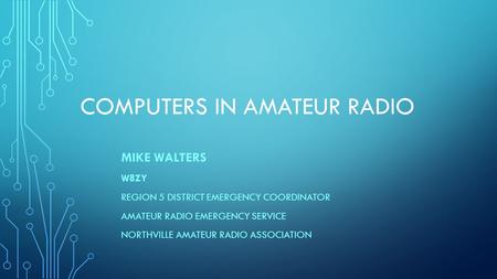 COMPUTERS IN AMATEUR RADIO MIKE WALTERS W8ZY REGION 5 DISTRICT EMERGENCY COORDINATOR AMATEUR RADIO EMERGENCY SERVICE NORTHVILLE AMATEUR RADIO ASSOCIATION.